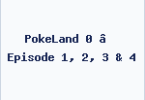 PokeLand 0 – Episode 1, 2, 3 & 4