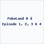 PokeLand 0 – Episode 1, 2, 3 & 4