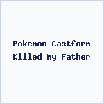 Pokemon Castform Killed My Father