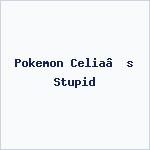 Pokemon Celia’s Stupid