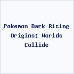 Pokemon Dark Rising Origins: Worlds Collide