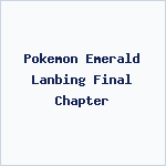 Pokemon Emerald Lanbing Final Chapter