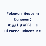 Pokemon Mystery Dungeon: Wigglytuff’s Bizarre Adventure