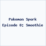 Pokemon Spork Episode 8: Smoothie