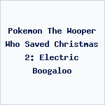 Pokemon The Wooper Who Saved Christmas 2: Electric Boogaloo