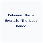 Pokemon Theta Emerald The Last Dance