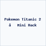 Pokemon Titanic 2 – Mini Hack