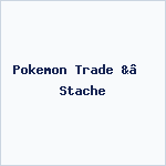 Pokemon Trade &’ Stache