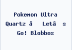 Pokemon Ultra Quartz – Let’s Go! Blobbos