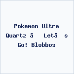 Pokemon Ultra Quartz – Let’s Go! Blobbos